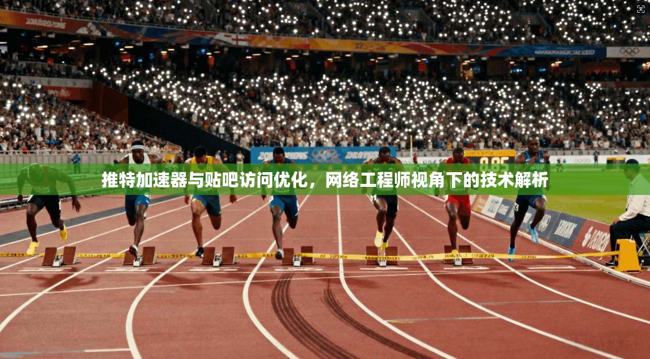 推特加速器与贴吧访问优化，网络工程师视角下的技术解析