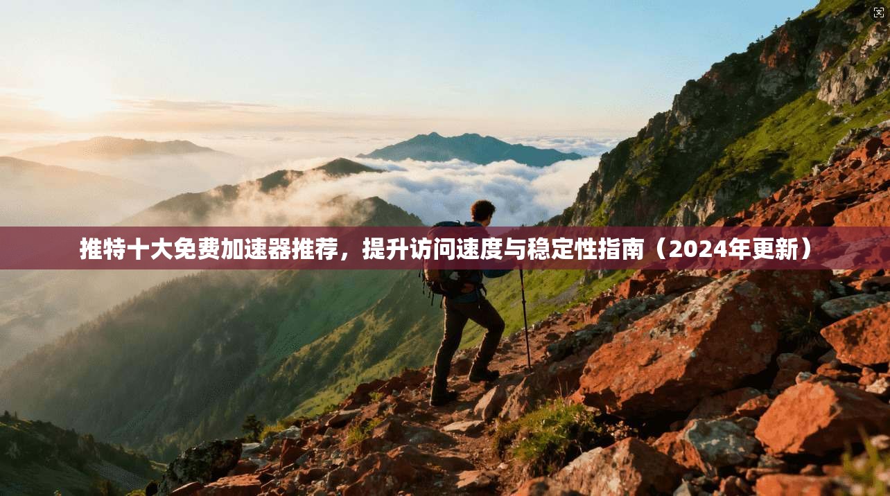 推特十大免费加速器推荐，提升访问速度与稳定性指南（2024年更新）