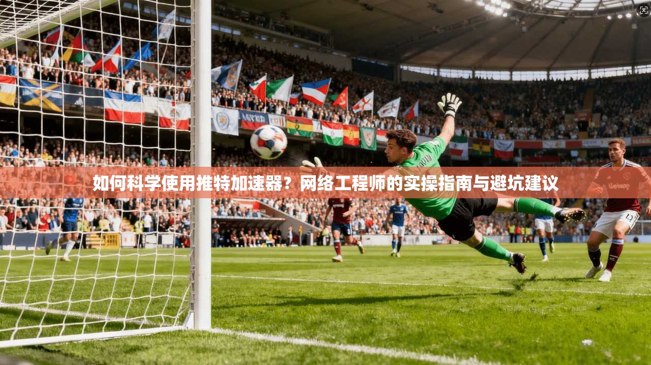 如何科学使用推特加速器？网络工程师的实操指南与避坑建议