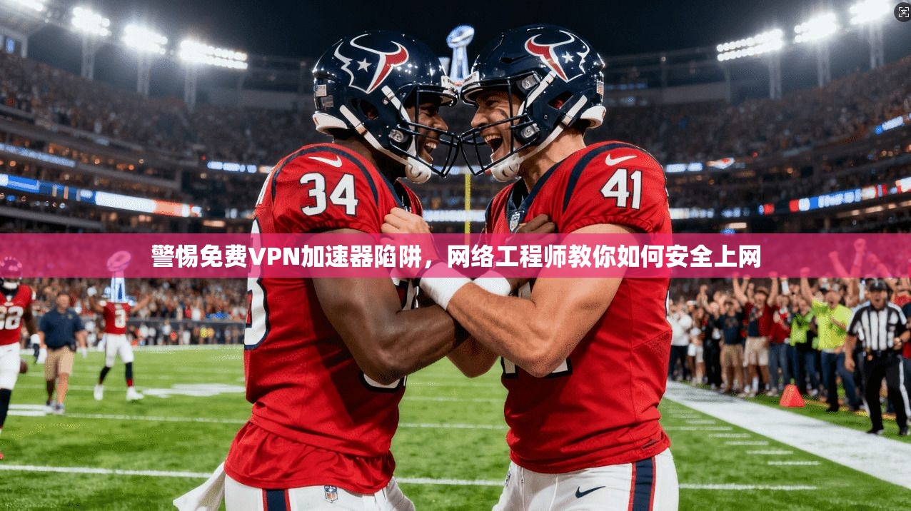 警惕免费VPN加速器陷阱，网络工程师教你如何安全上网