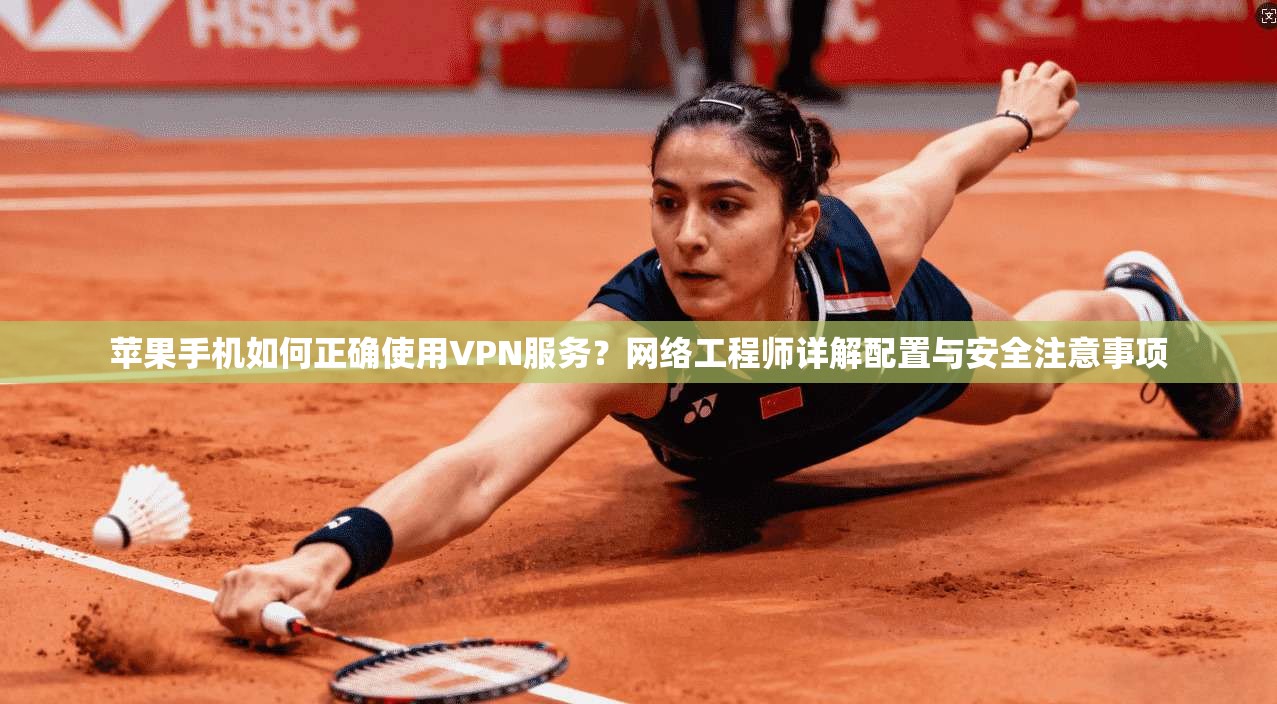 苹果手机如何正确使用VPN服务?网络工程师详解配置与安全注意事项
