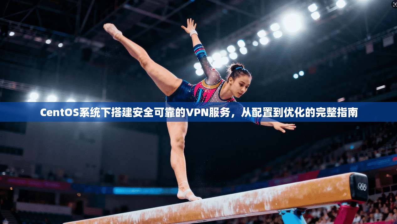 CentOS系统下搭建安全可靠的VPN服务,从配置到优化的完整指南