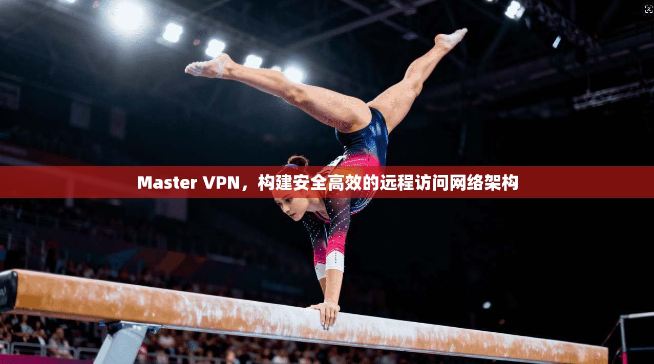 Master VPN,构建安全高效的远程访问网络架构