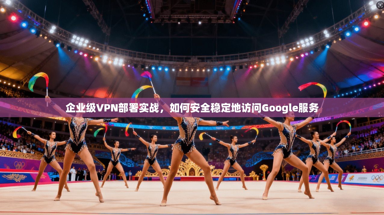 企业级VPN部署实战，如何安全稳定地访问Google服务