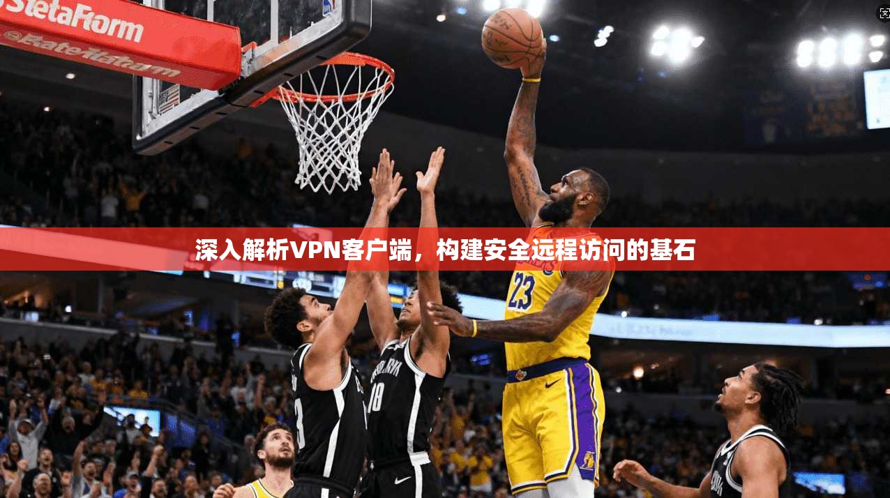 深入解析VPN客户端,构建安全远程访问的基石 深入解析VPN客户端,构建安全远程访问的基石