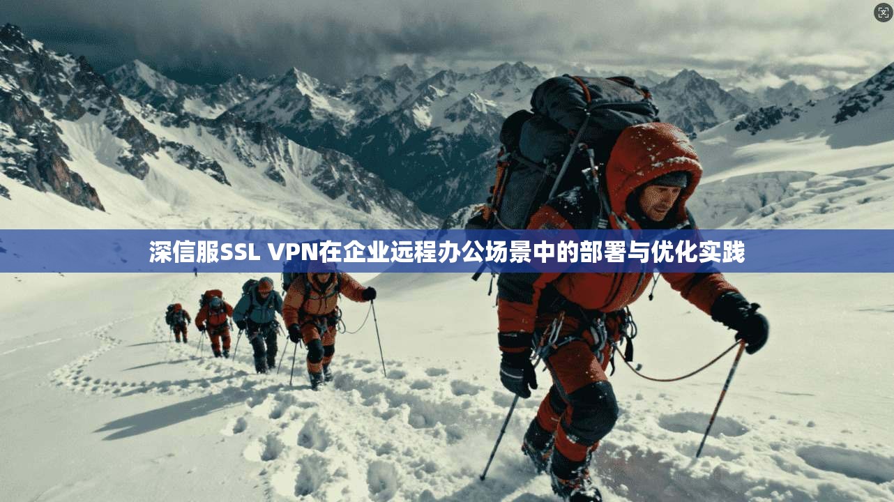 深信服SSL VPN在企业远程办公场景中的部署与优化实践