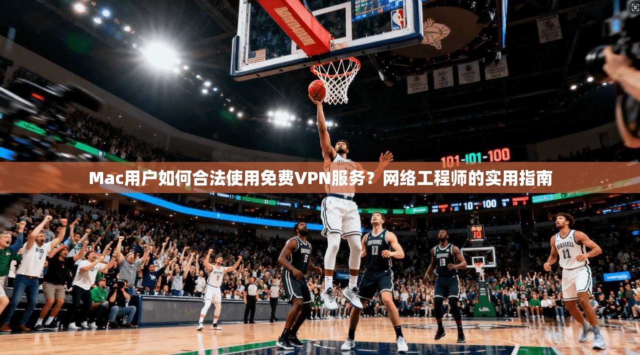 Mac用户如何合法使用免费VPN服务？网络工程师的实用指南