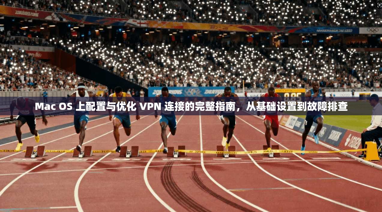 Mac OS 上配置与优化 VPN 连接的完整指南，从基础设置到故障排查