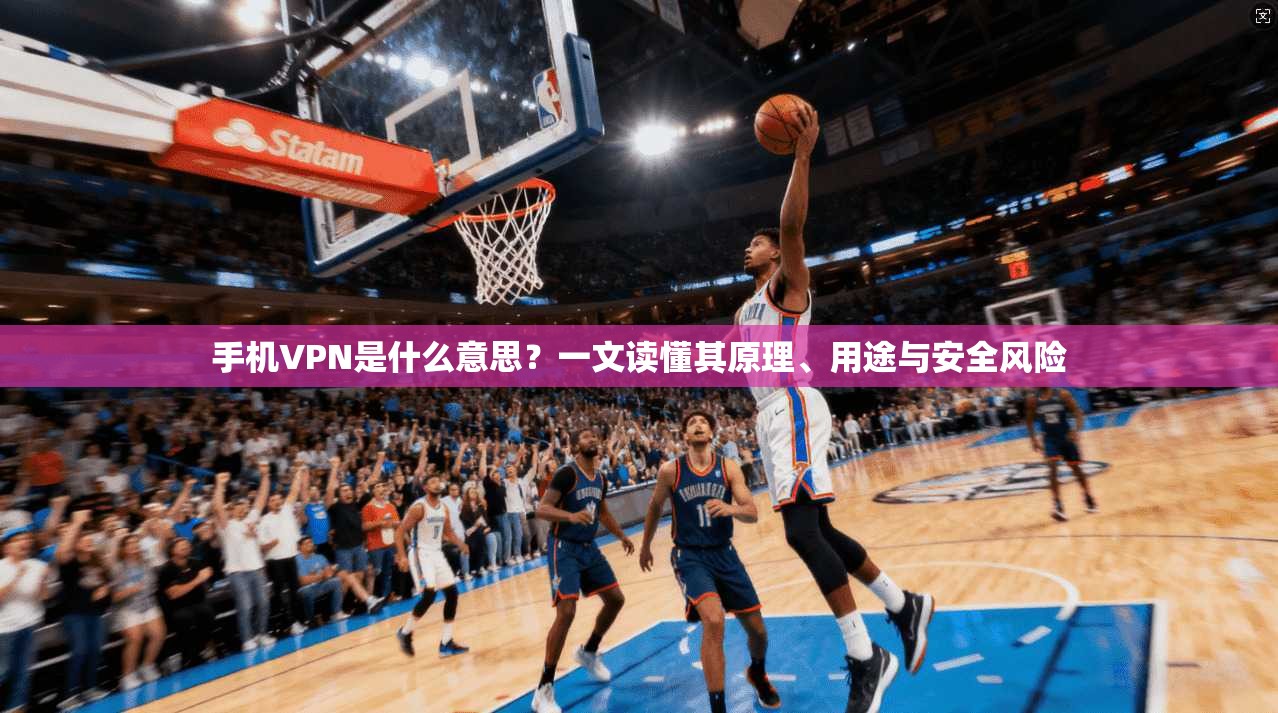 手机VPN是什么意思？一文读懂其原理、用途与安全风险