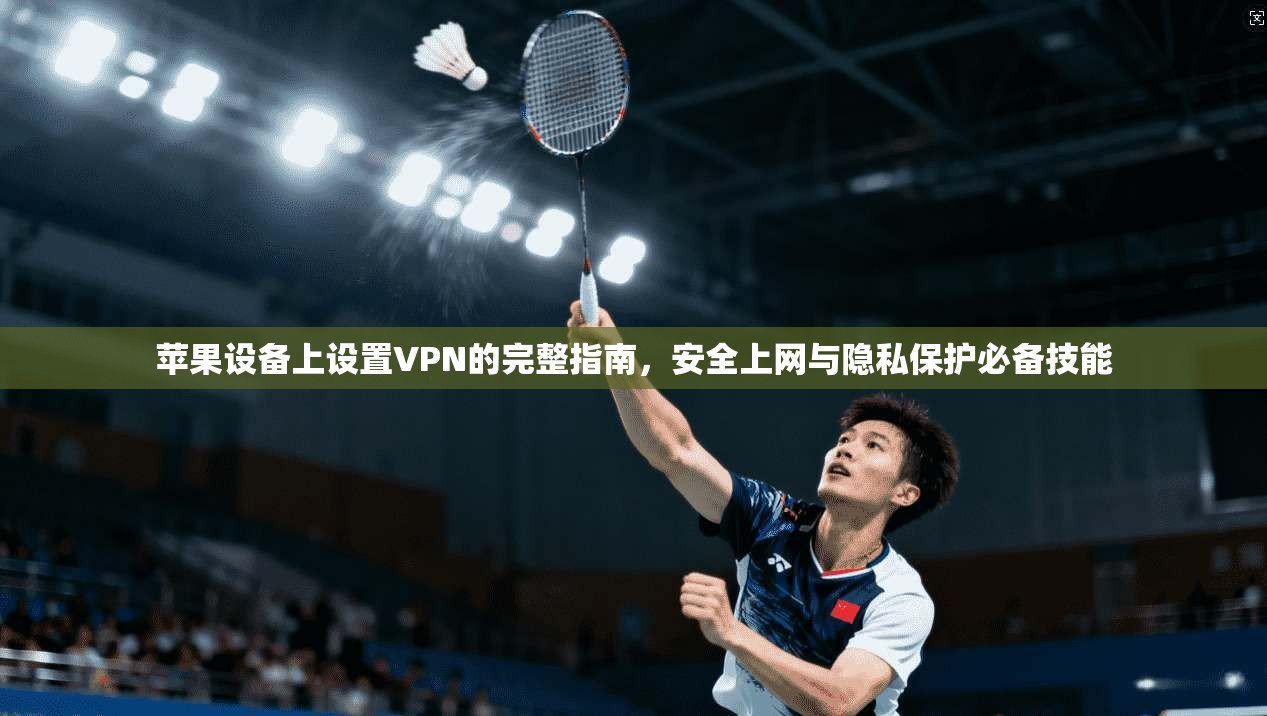 苹果设备上设置VPN的完整指南，安全上网与隐私保护必备技能