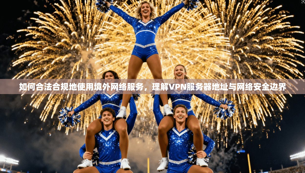 如何合法合规地使用境外网络服务，理解VPN服务器地址与网络安全边界