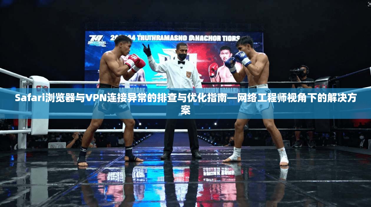 Safari浏览器与VPN连接异常的排查与优化指南—网络工程师视角下的解决方案