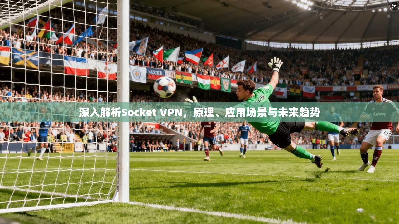 深入解析Socket VPN，原理、应用场景与未来趋势
