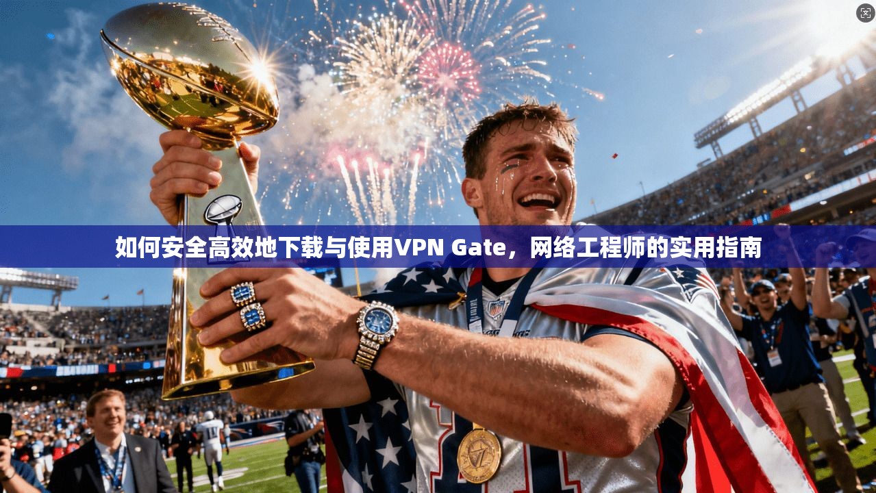 如何安全高效地下载与使用VPN Gate，网络工程师的实用指南