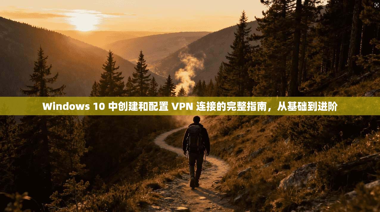 Windows 10 中创建和配置 VPN 连接的完整指南，从基础到进阶