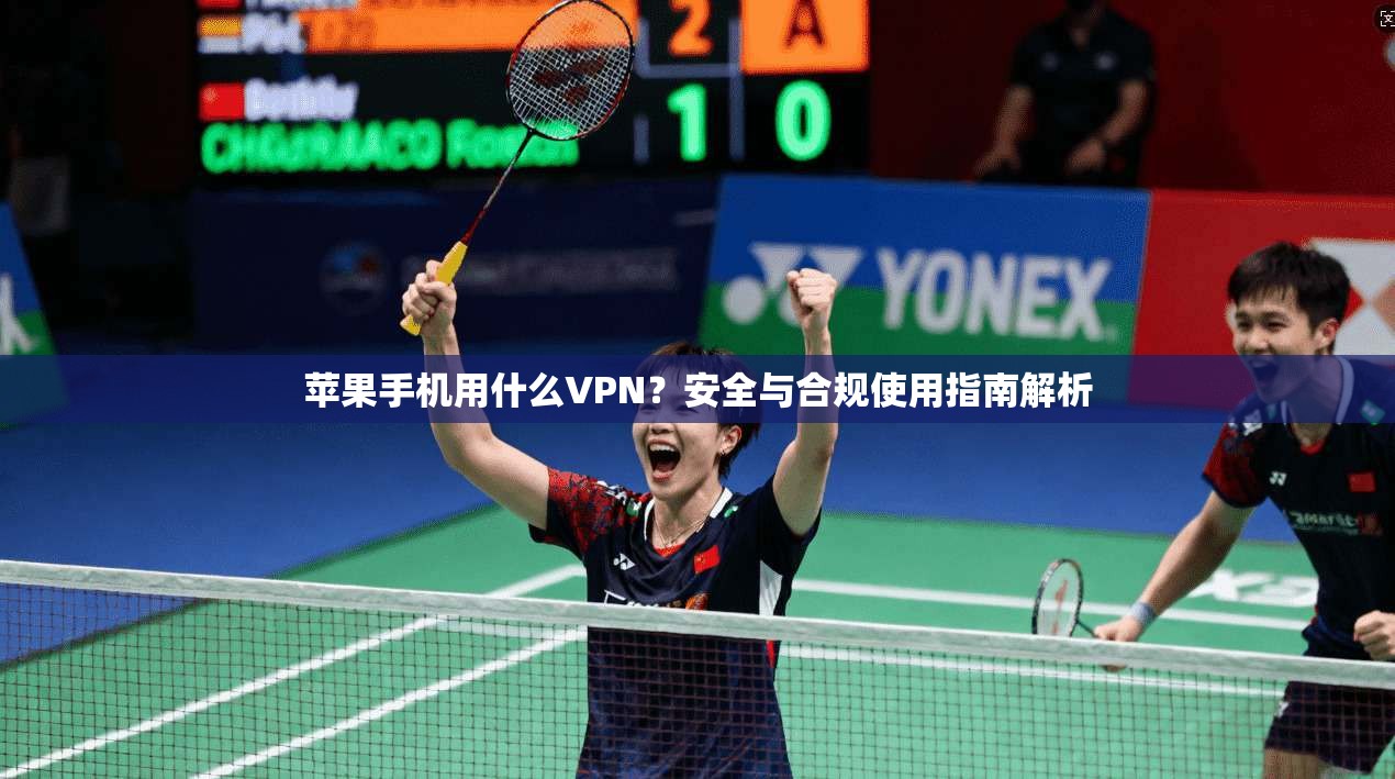 苹果手机用什么VPN？安全与合规使用指南解析