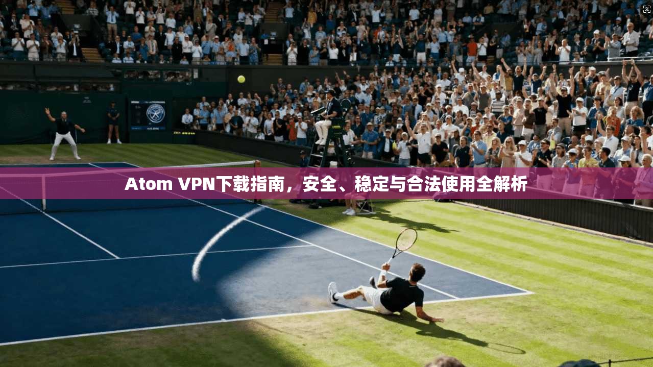 Atom VPN下载指南,安全、稳定与合法使用全解析