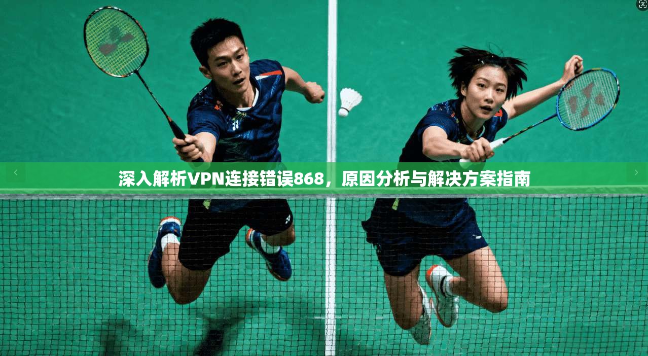 深入解析VPN连接错误868,原因分析与解决方案指南