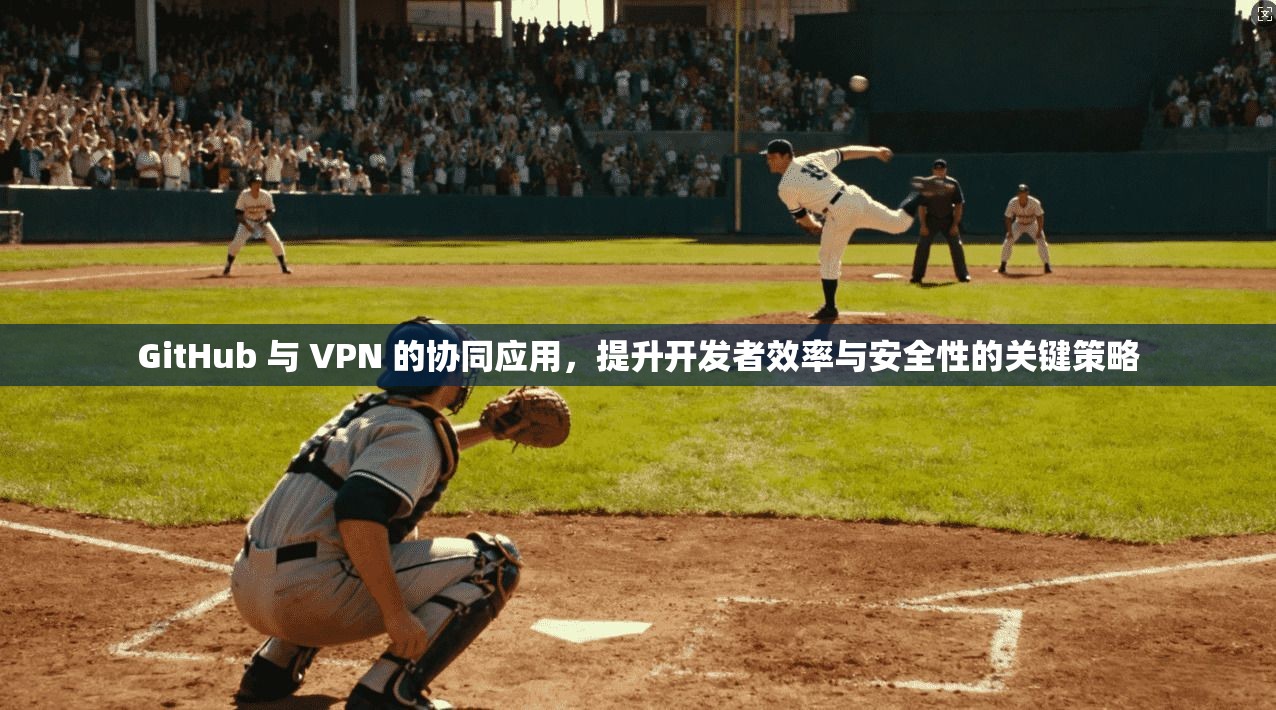 GitHub 与 VPN 的协同应用，提升开发者效率与安全性的关键策略