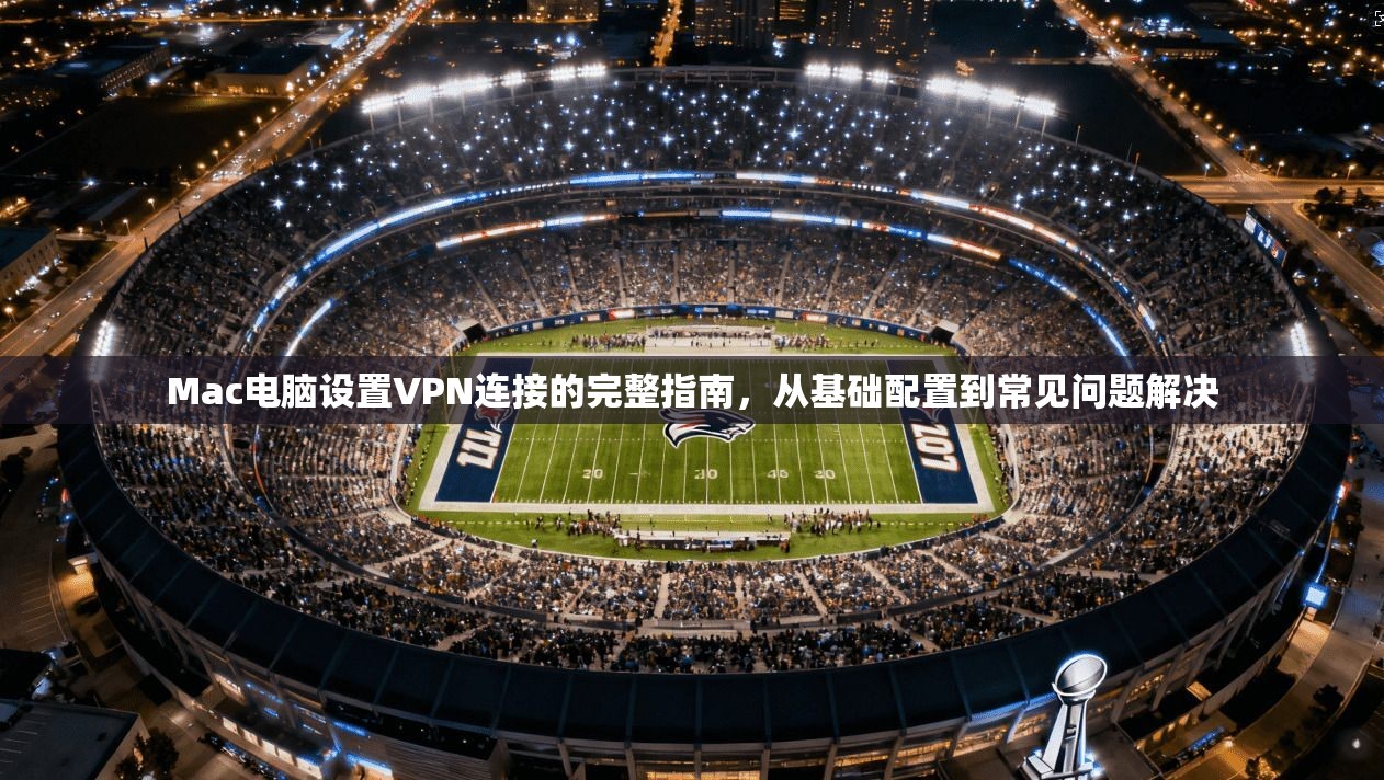 Mac电脑设置VPN连接的完整指南，从基础配置到常见问题解决