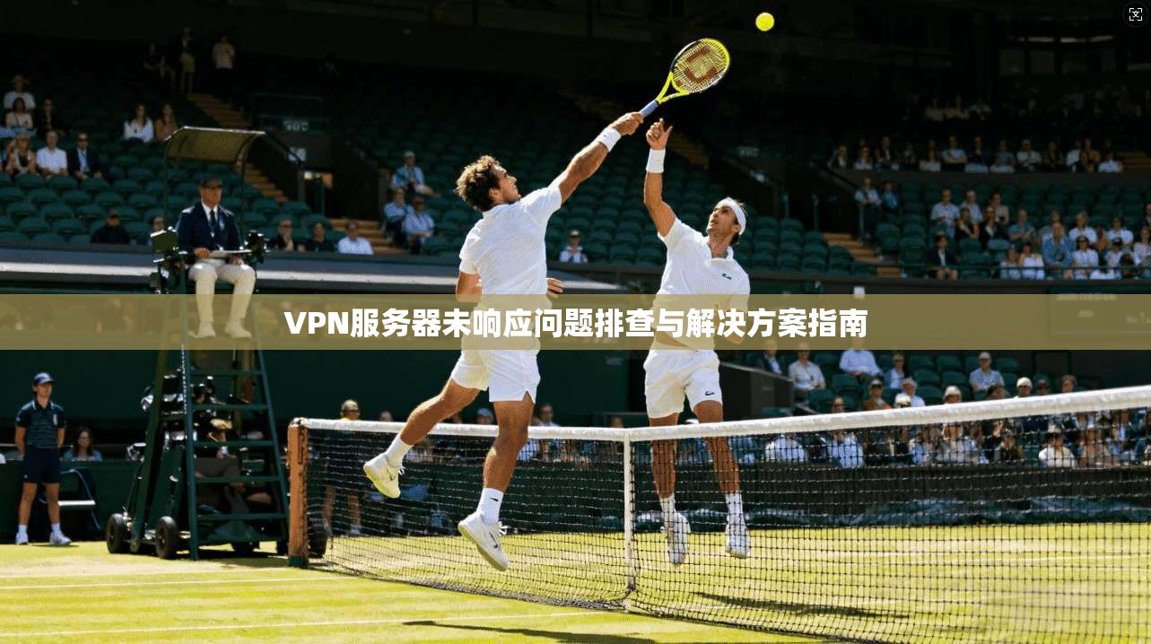 VPN服务器未响应问题排查与解决方案指南