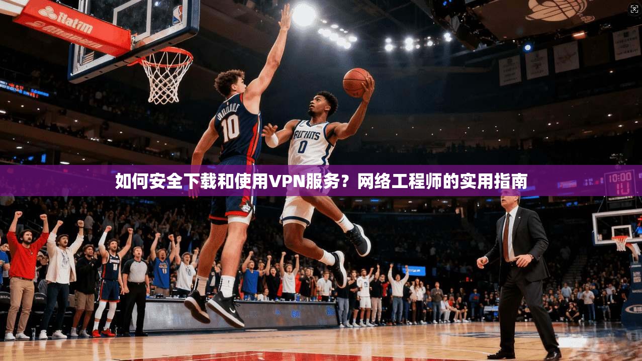 如何安全下载和使用VPN服务？网络工程师的实用指南