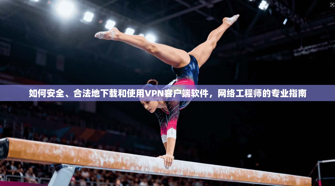 如何安全、合法地下载和使用VPN客户端软件，网络工程师的专业指南