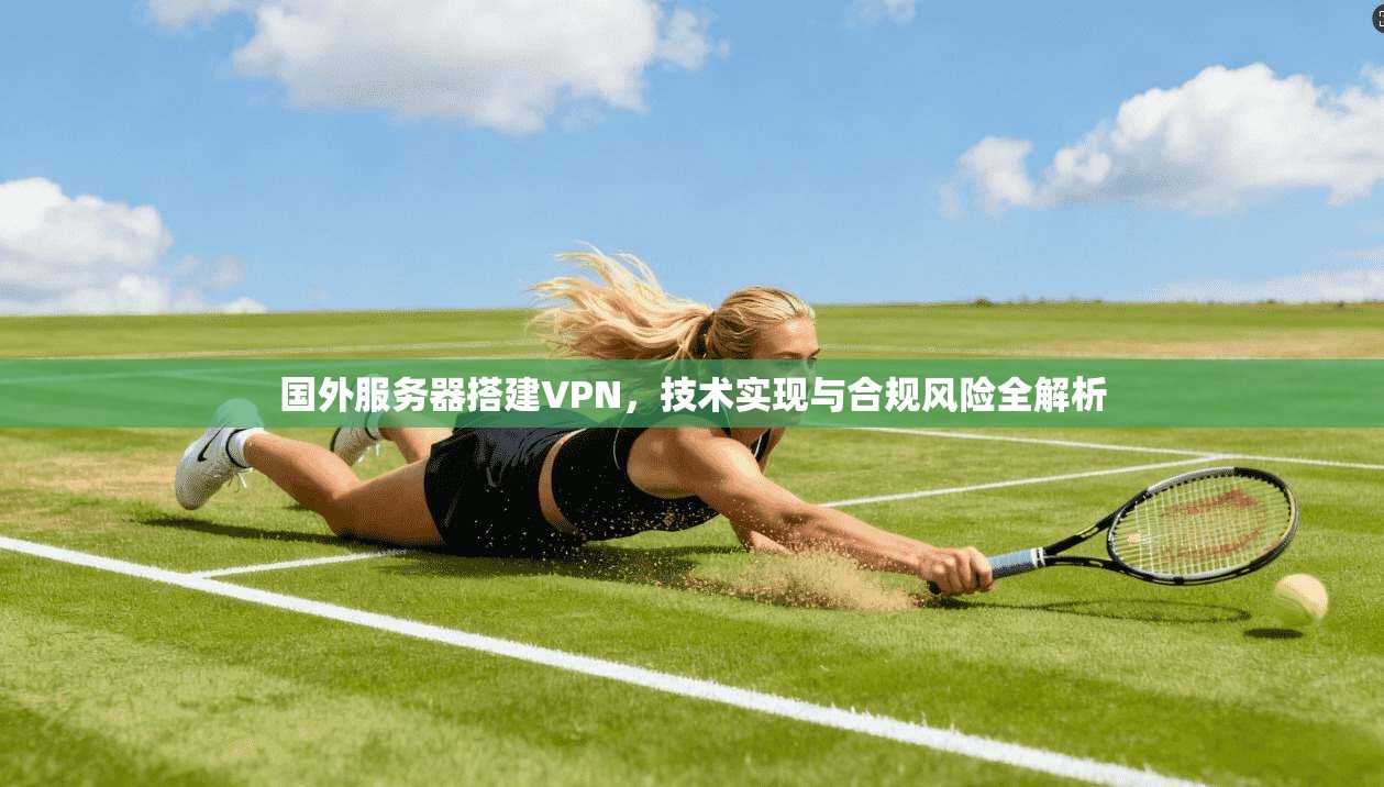 国外服务器搭建VPN，技术实现与合规风险全解析