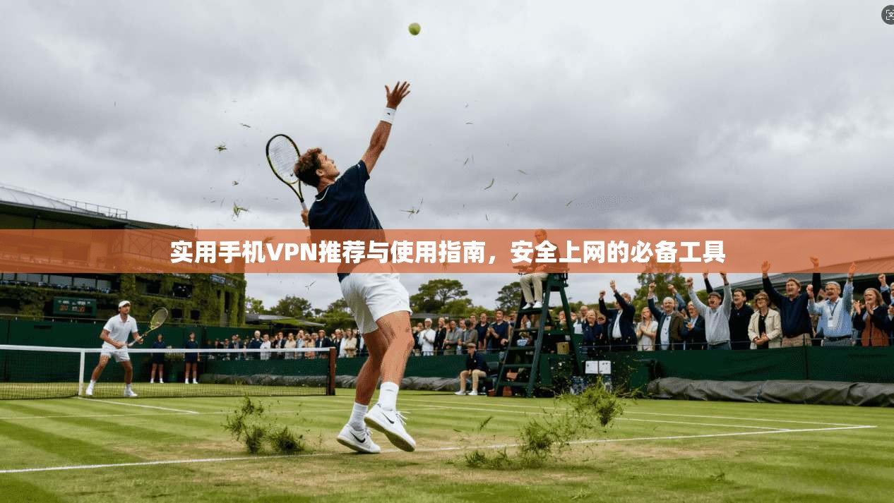 实用手机VPN推荐与使用指南，安全上网的必备工具
