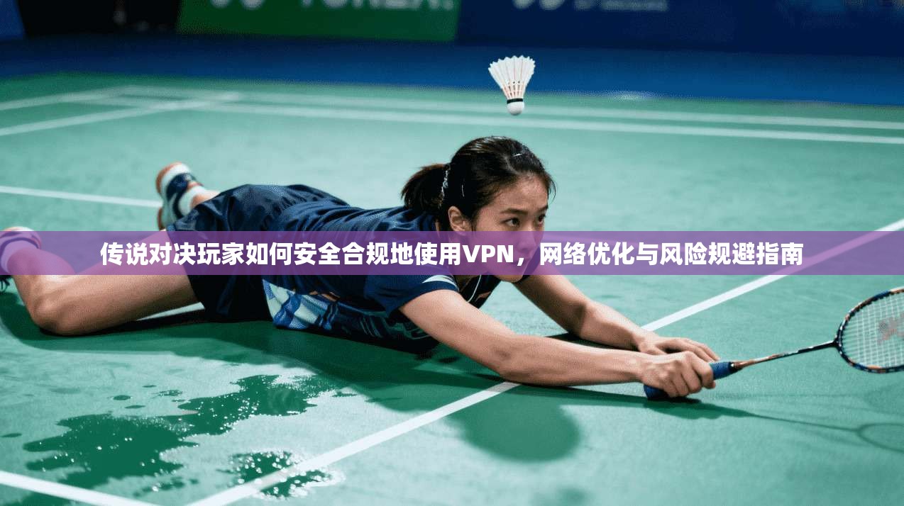 传说对决玩家如何安全合规地使用VPN，网络优化与风险规避指南