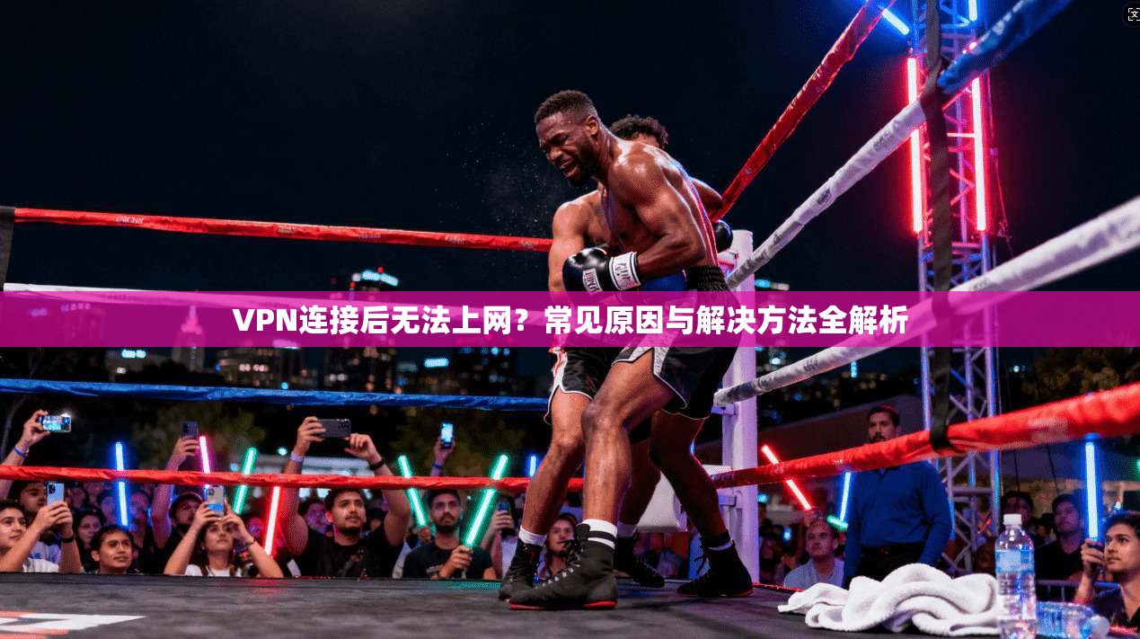 VPN连接后无法上网？常见原因与解决方法全解析