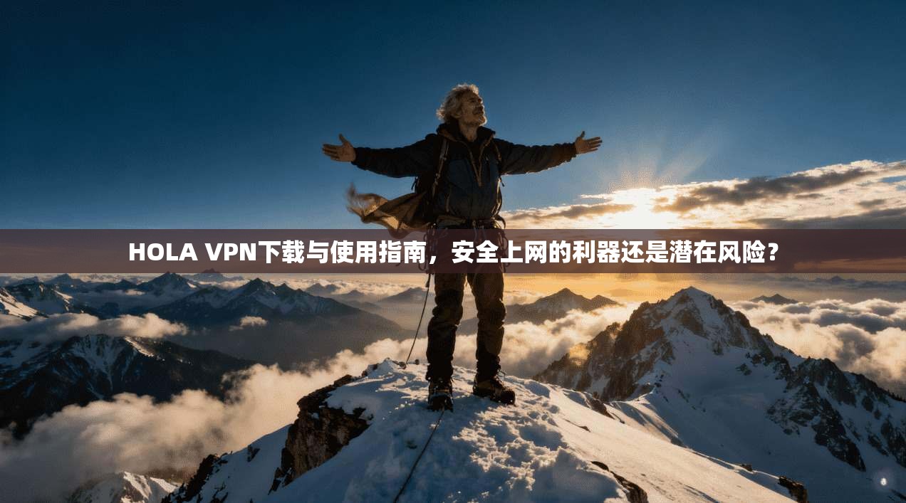 HOLA VPN下载与使用指南,安全上网的利器还是潜在风险?