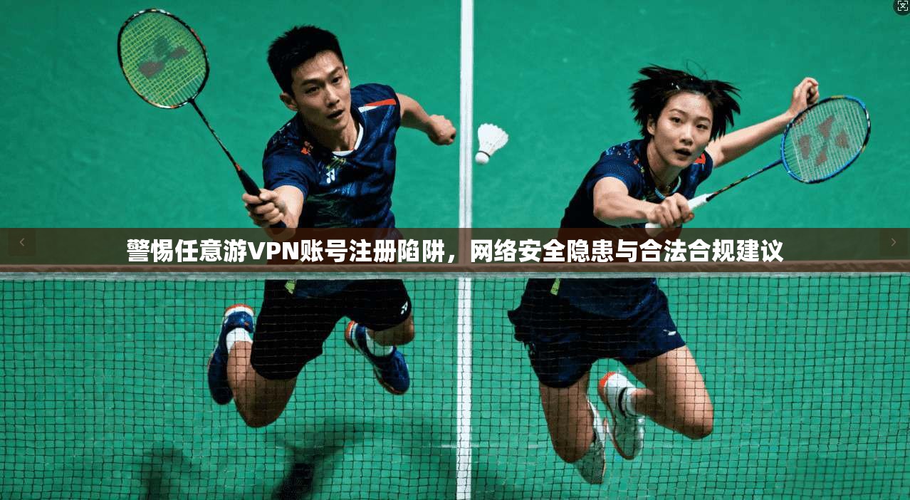 警惕任意游VPN账号注册陷阱,网络安全隐患与合法合规建议