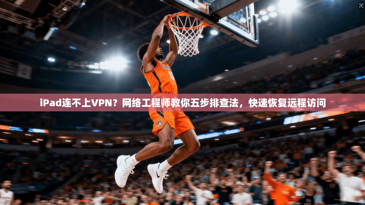 iPad连不上VPN?网络工程师教你五步排查法,快速恢复远程访问