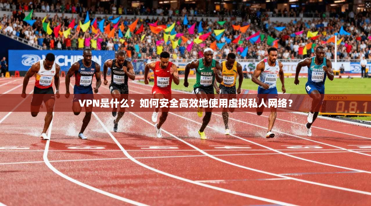 VPN是什么？如何安全高效地使用虚拟私人网络？