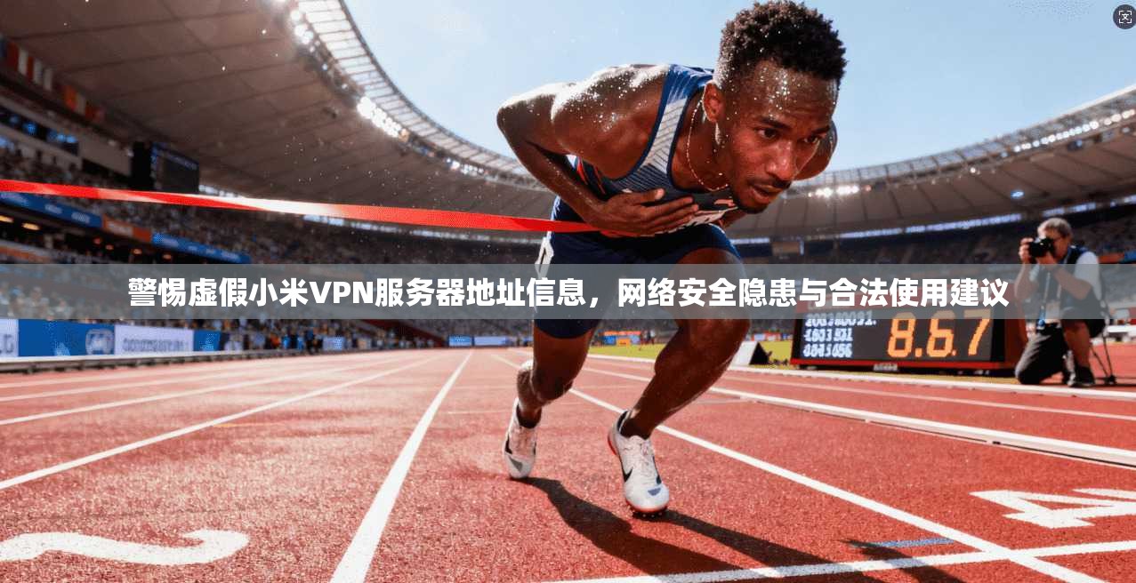警惕虚假小米VPN服务器地址信息，网络安全隐患与合法使用建议