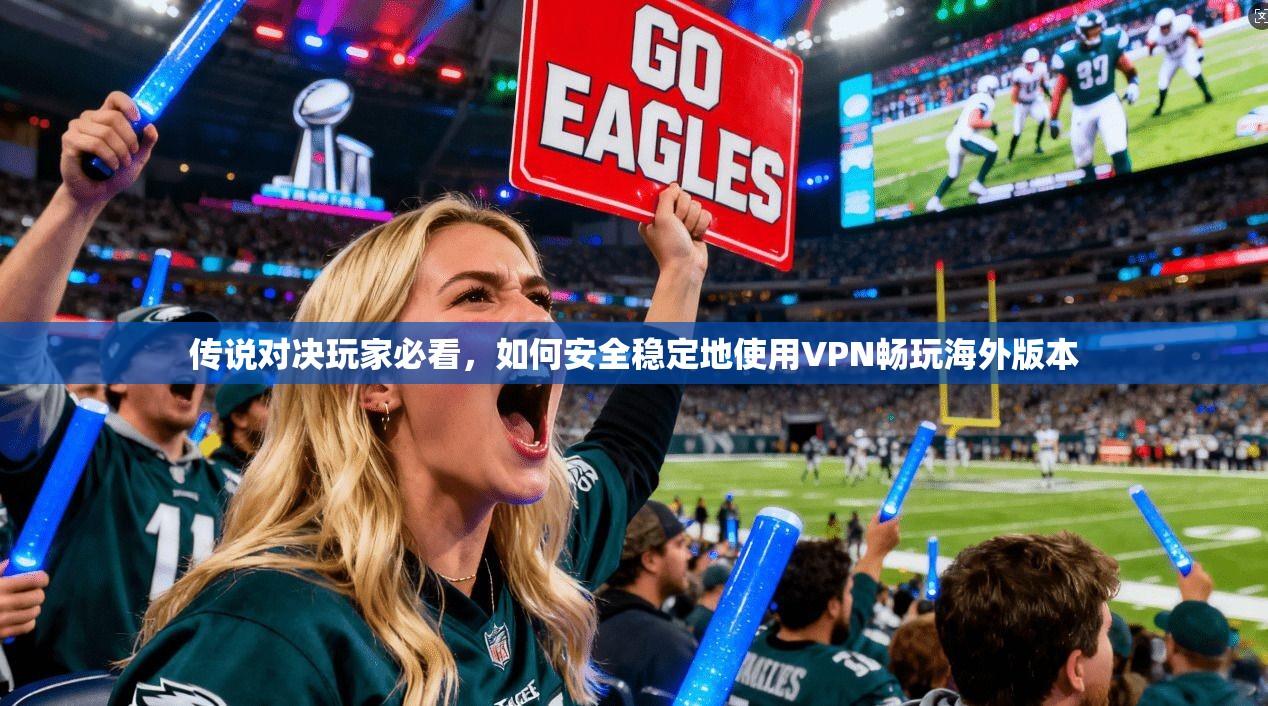 传说对决玩家必看，如何安全稳定地使用VPN畅玩海外版本