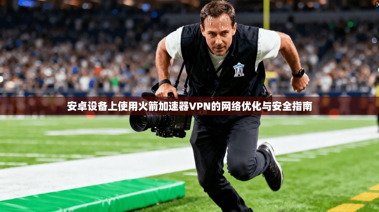 安卓设备上使用火箭加速器VPN的网络优化与安全指南