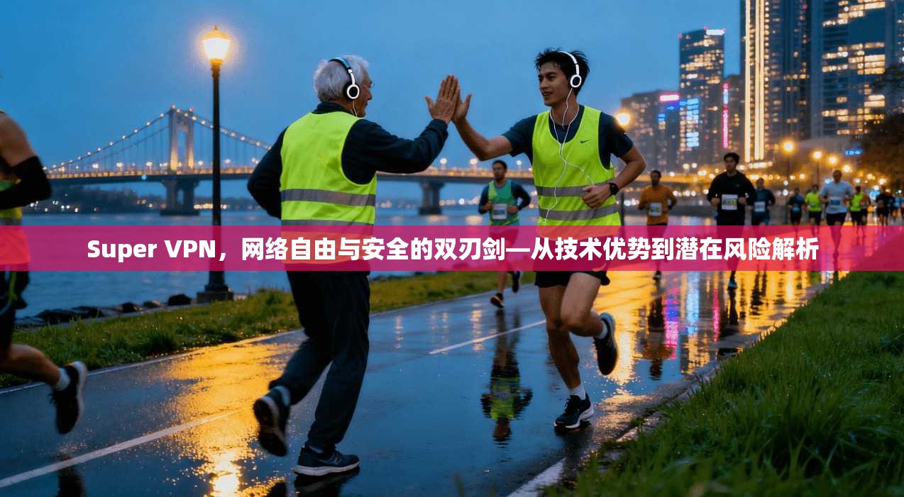 Super VPN,网络自由与安全的双刃剑—从技术优势到潜在风险解析