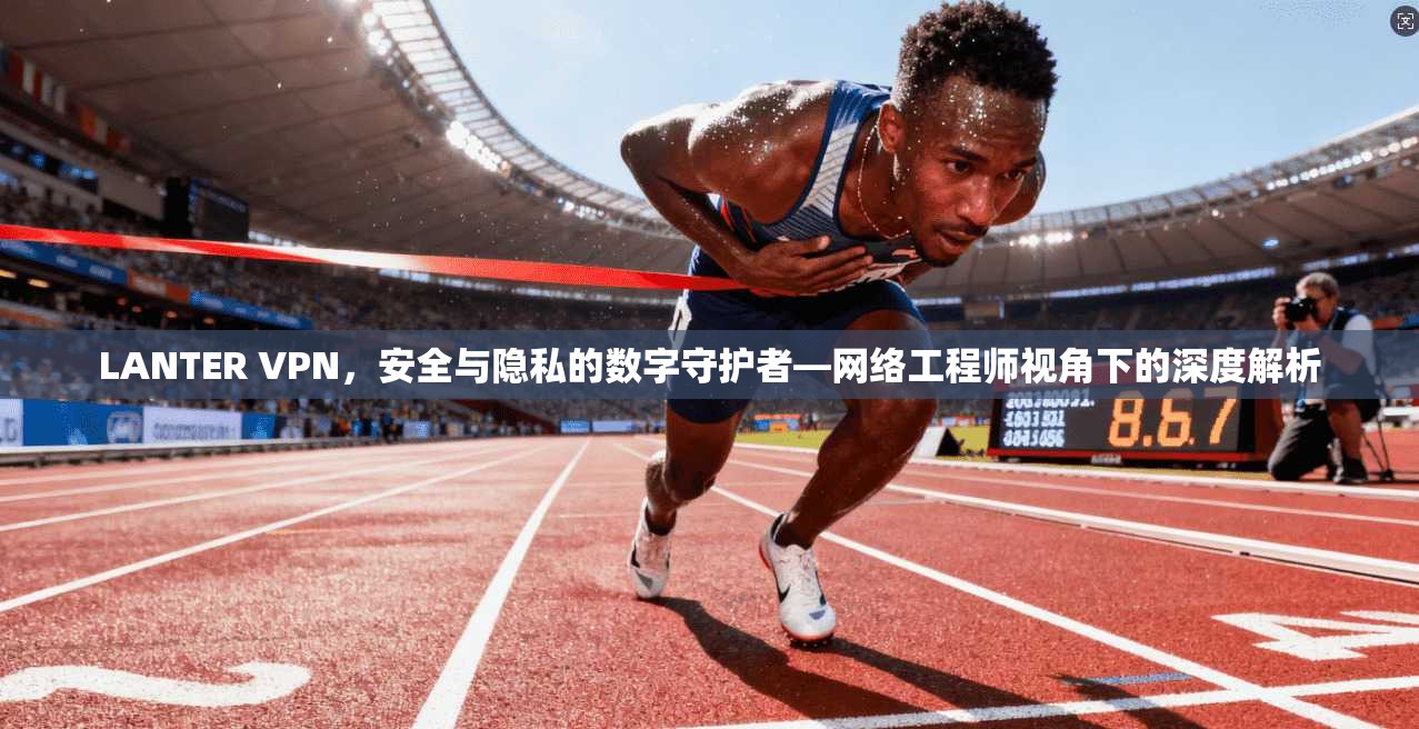 LANTER VPN,安全与隐私的数字守护者—网络工程师视角下的深度解析