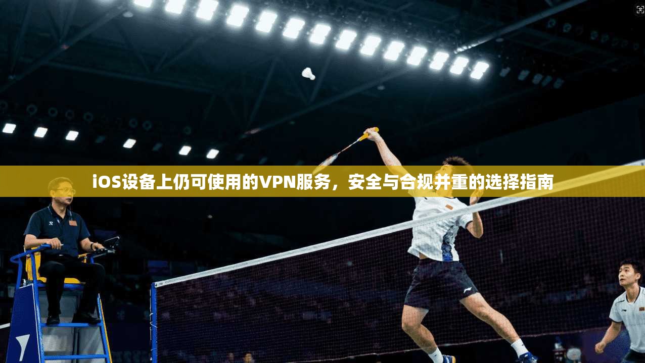 iOS设备上仍可使用的VPN服务,安全与合规并重的选择指南