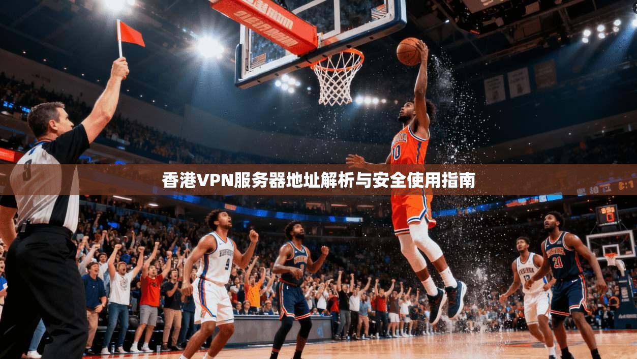 香港VPN服务器地址解析与安全使用指南