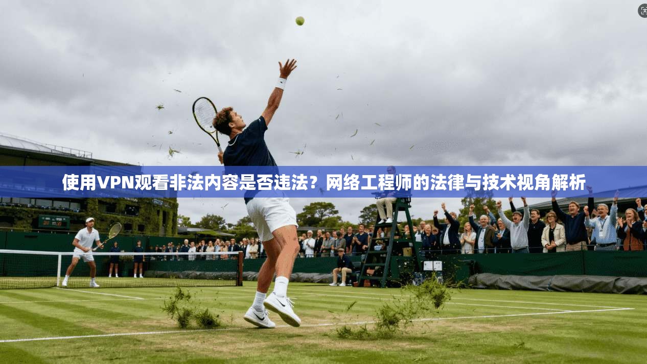 使用VPN观看非法内容是否违法?网络工程师的法律与技术视角解析