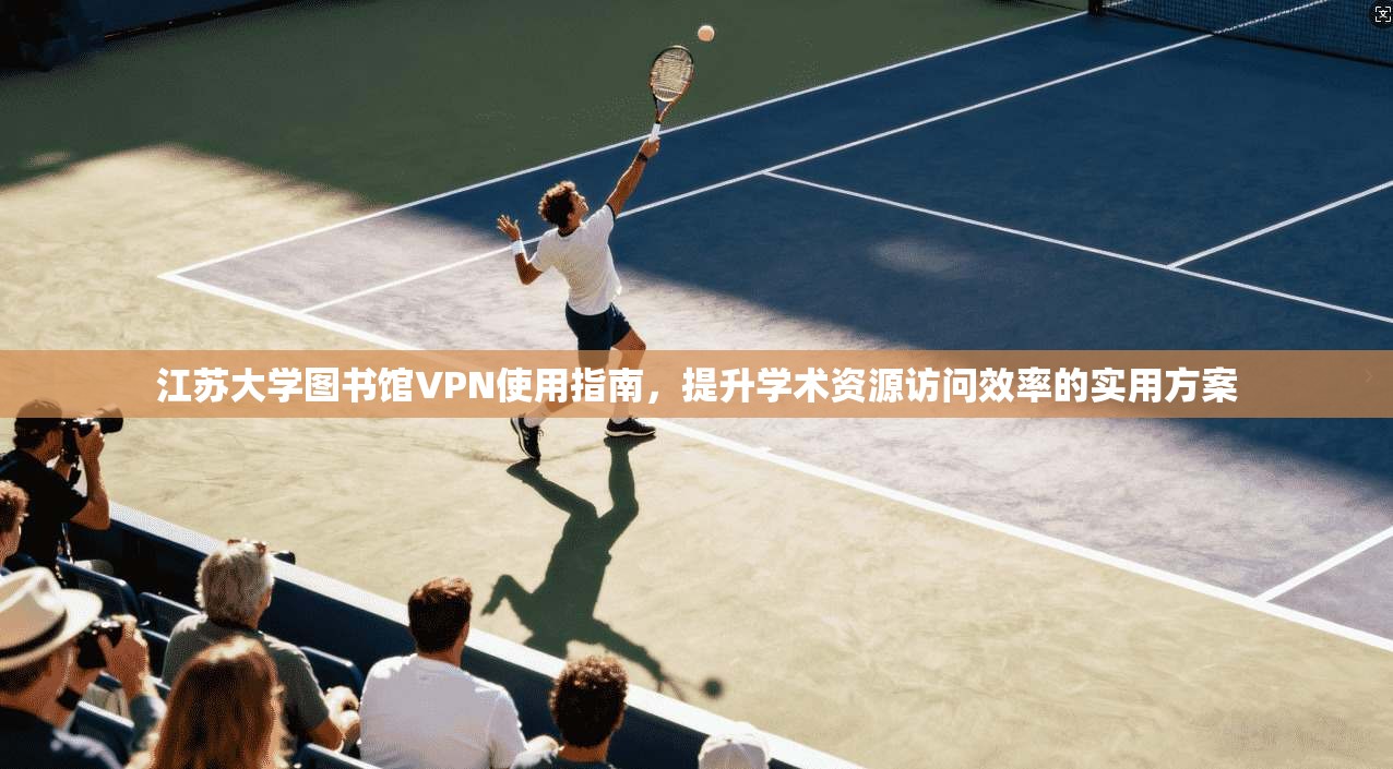 江苏大学图书馆VPN使用指南，提升学术资源访问效率的实用方案