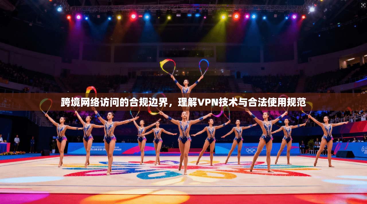 跨境网络访问的合规边界，理解VPN技术与合法使用规范