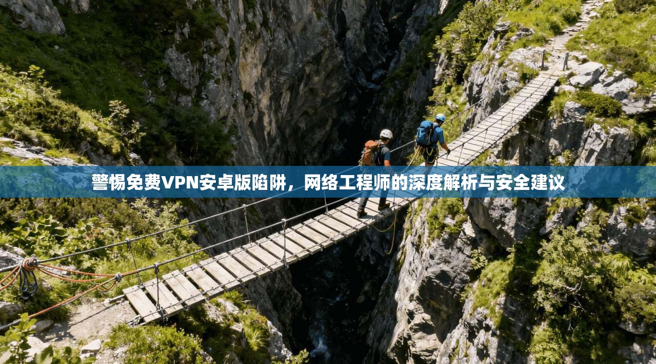 警惕免费VPN安卓版陷阱，网络工程师的深度解析与安全建议