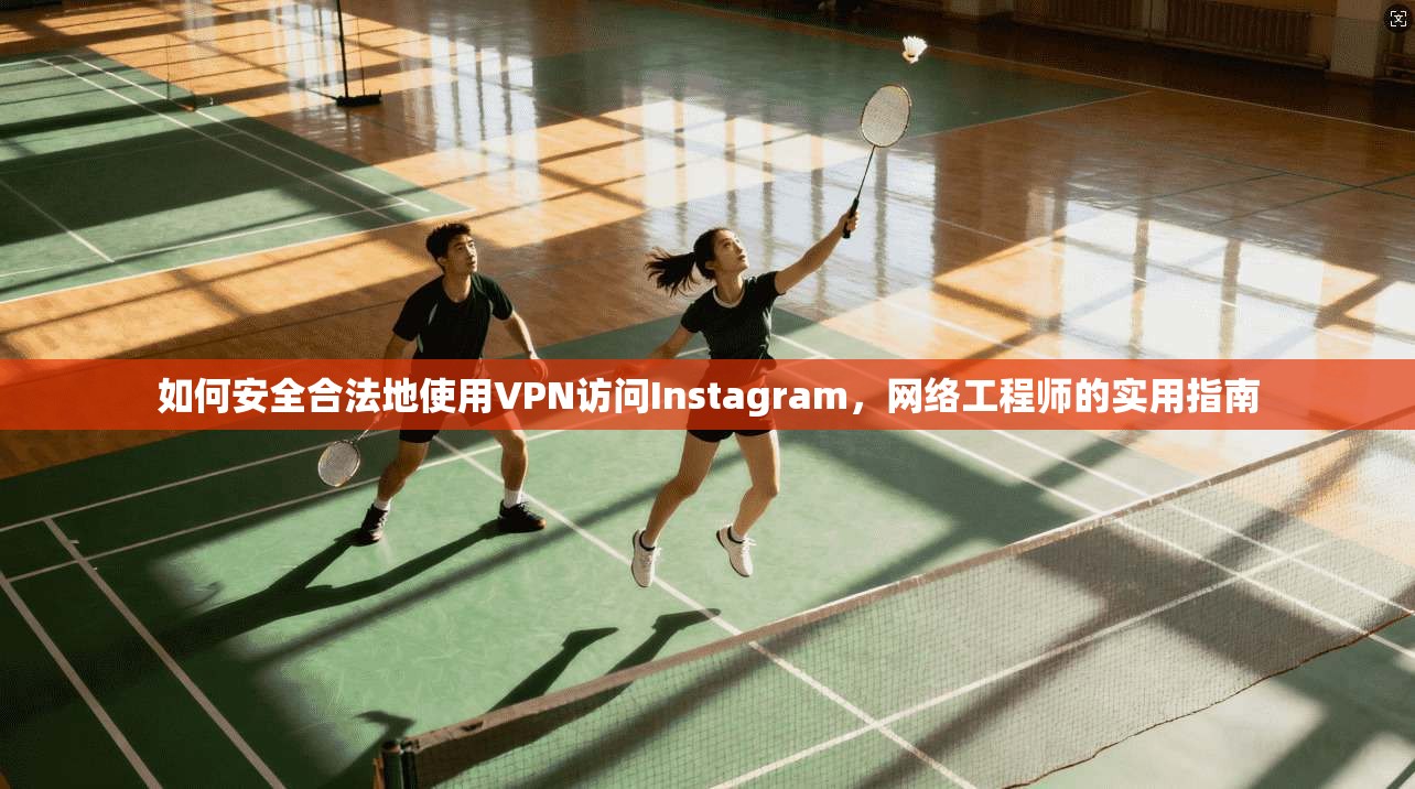 如何安全合法地使用VPN访问Instagram，网络工程师的实用指南
