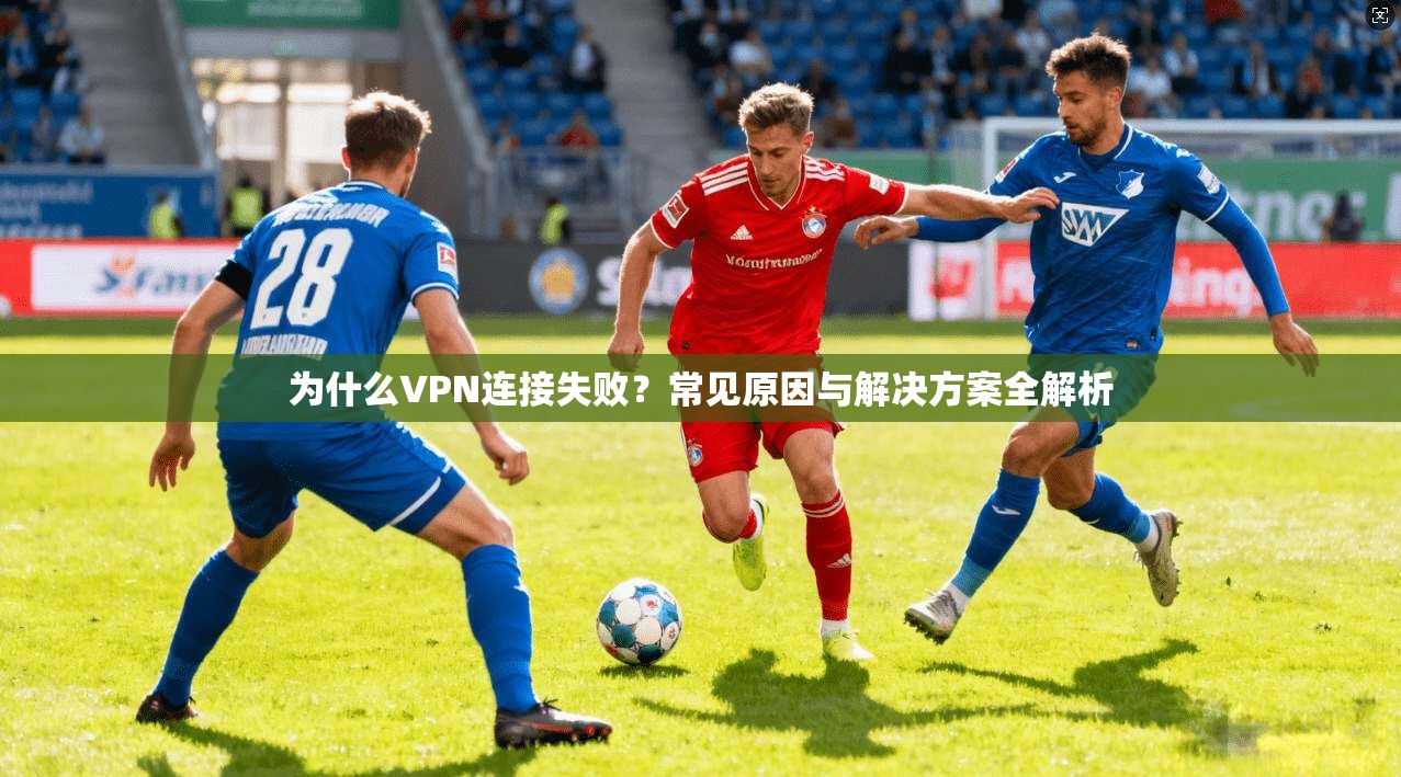 为什么VPN连接失败?常见原因与解决方案全解析