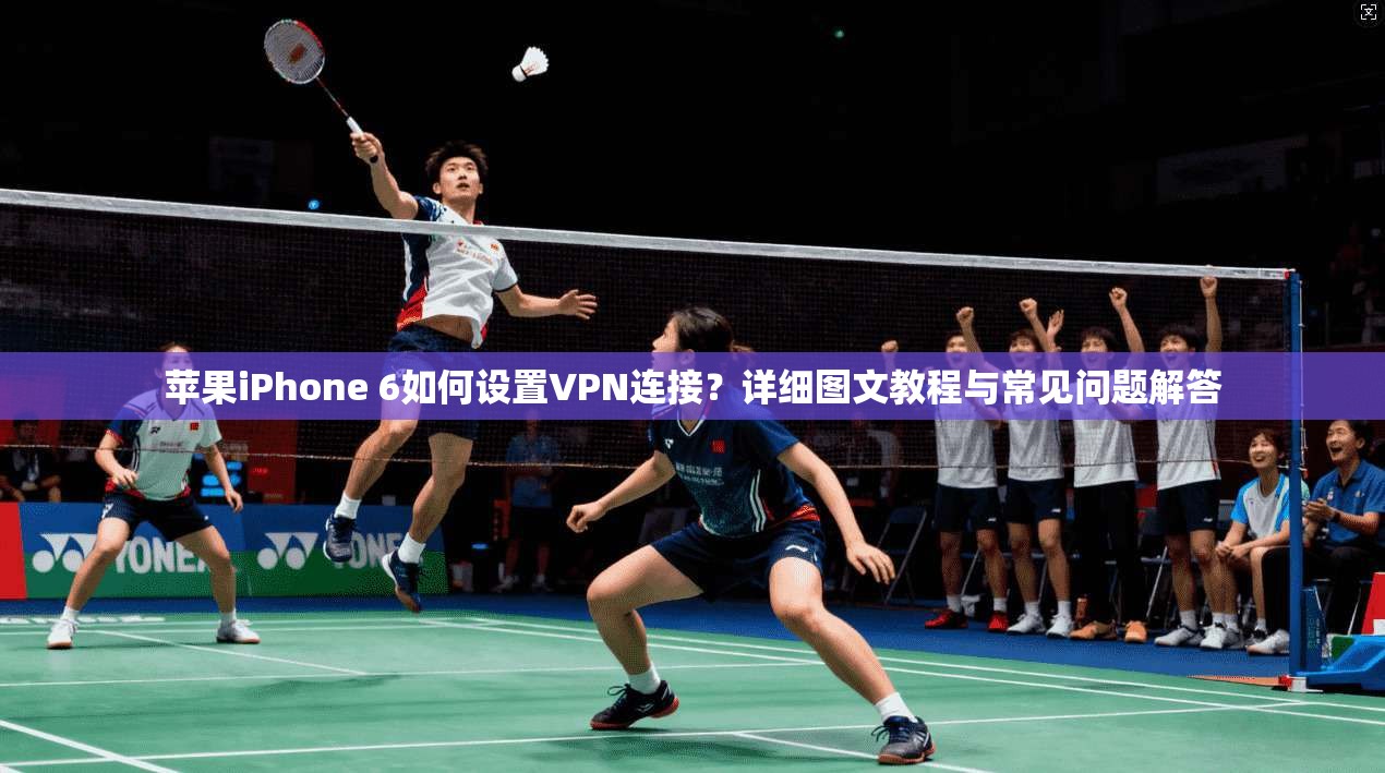 苹果iPhone 6如何设置VPN连接？详细图文教程与常见问题解答