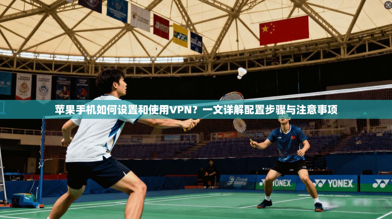 苹果手机如何设置和使用VPN?一文详解配置步骤与注意事项